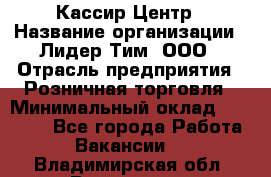 Кассир Центр › Название организации ­ Лидер Тим, ООО › Отрасль предприятия ­ Розничная торговля › Минимальный оклад ­ 25 000 - Все города Работа » Вакансии   . Владимирская обл.,Владимир г.